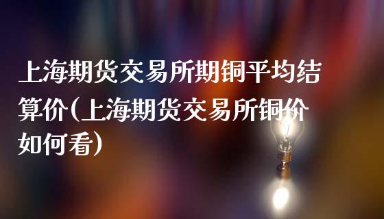 上海期货交易所期铜平均结算价(上海期货交易所铜价如何看)_https://www.iteshow.com_期货品种_第1张