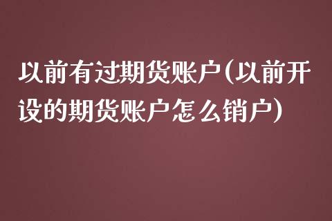 以前有过期货账户(以前开设的期货账户怎么销户)_https://www.iteshow.com_期货交易_第1张