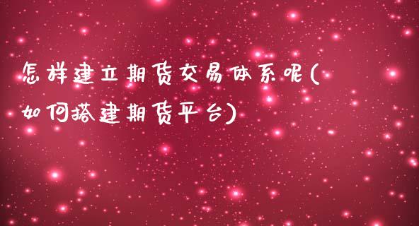 怎样建立期货交易体系呢(如何搭建期货平台)_https://www.iteshow.com_商品期权_第1张