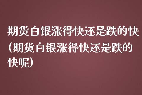 期货白银涨得快还是跌的快(期货白银涨得快还是跌的快呢)_https://www.iteshow.com_商品期权_第1张