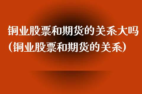 铜业股票和期货的关系大吗(铜业股票和期货的关系)_https://www.iteshow.com_期货品种_第1张