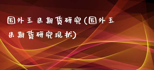 国外玉米期货研究(国外玉米期货研究现状)_https://www.iteshow.com_股票_第1张