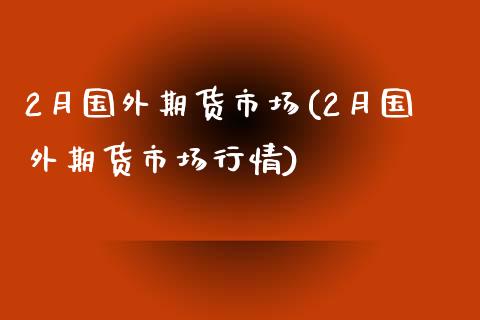 2月国外期货市场(2月国外期货市场行情)_https://www.iteshow.com_期货公司_第1张