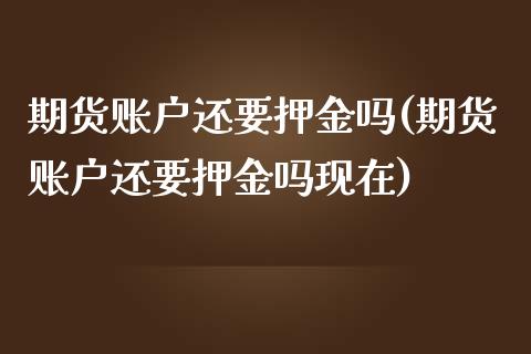 期货账户还要押金吗(期货账户还要押金吗现在)_https://www.iteshow.com_商品期权_第1张