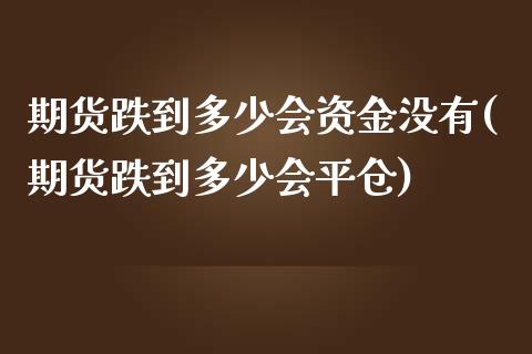 期货跌到多少会资金没有(期货跌到多少会平仓)_https://www.iteshow.com_期货开户_第1张