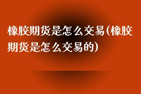 橡胶期货是怎么交易(橡胶期货是怎么交易的)_https://www.iteshow.com_商品期货_第1张