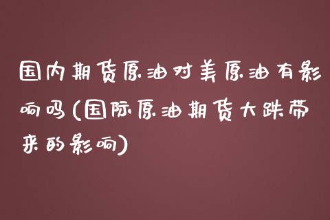 国内期货原油对美原油有影响吗(国际原油期货大跌带来的影响)_https://www.iteshow.com_基金_第1张