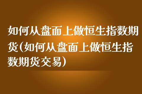 如何从盘面上做恒生指数期货(如何从盘面上做恒生指数期货交易)_https://www.iteshow.com_原油期货_第1张