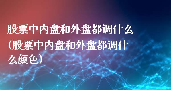 股票中内盘和外盘都调什么(股票中内盘和外盘都调什么颜色)_https://www.iteshow.com_期货交易_第1张