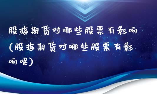 股指期货对哪些股票有影响(股指期货对哪些股票有影响呢)_https://www.iteshow.com_基金_第1张