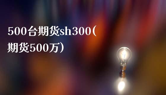 500台期货sh300(期货500万)_https://www.iteshow.com_期货开户_第1张