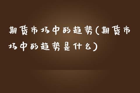 期货市场中的趋势(期货市场中的趋势是什么)_https://www.iteshow.com_期货交易_第1张