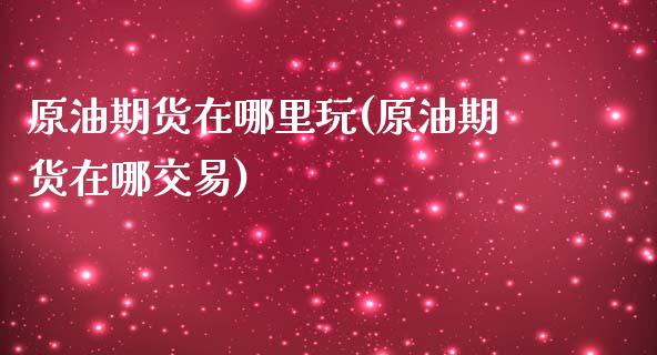 原油期货在哪里玩(原油期货在哪交易)_https://www.iteshow.com_期货品种_第1张