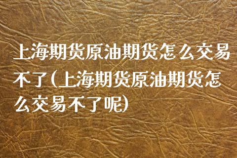 上海期货原油期货怎么交易不了(上海期货原油期货怎么交易不了呢)_https://www.iteshow.com_黄金期货_第1张