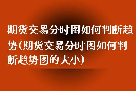 期货交易分时图如何判断趋势(期货交易分时图如何判断趋势图的大小)_https://www.iteshow.com_期货公司_第1张