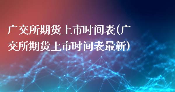 广交所期货上市时间表(广交所期货上市时间表最新)_https://www.iteshow.com_期货交易_第1张