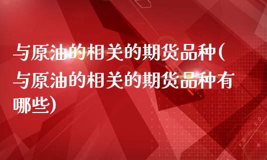 与原油的相关的期货品种(与原油的相关的期货品种有哪些)_https://www.iteshow.com_股票_第1张