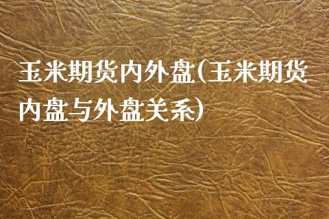 玉米期货内外盘(玉米期货内盘与外盘关系)_https://www.iteshow.com_股指期货_第1张