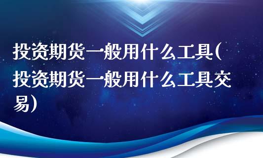 投资期货一般用什么工具(投资期货一般用什么工具交易)_https://www.iteshow.com_期货公司_第1张