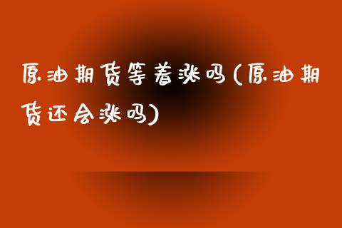 原油期货等着涨吗(原油期货还会涨吗)_https://www.iteshow.com_商品期货_第1张