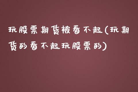 玩股票期货被看不起(玩期货的看不起玩股票的)_https://www.iteshow.com_期货手续费_第1张