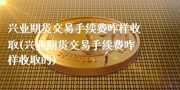 兴业期货交易手续费咋样收取(兴业期货交易手续费咋样收取的)_https://www.iteshow.com_股指期货_第1张