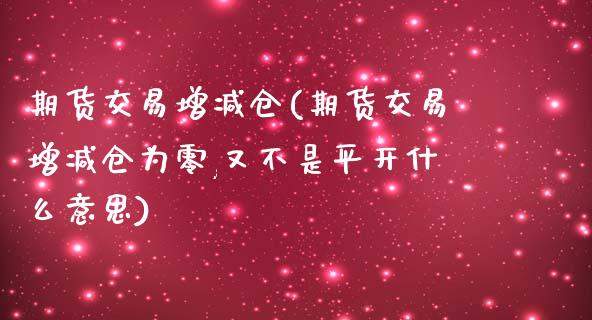 期货交易增减仓(期货交易增减仓为零,又不是平开什么意思)_https://www.iteshow.com_基金_第1张