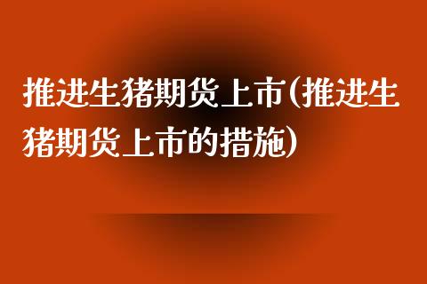 推进生猪期货上市(推进生猪期货上市的措施)_https://www.iteshow.com_期货公司_第1张