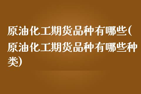 原油化工期货品种有哪些(原油化工期货品种有哪些种类)_https://www.iteshow.com_原油期货_第1张