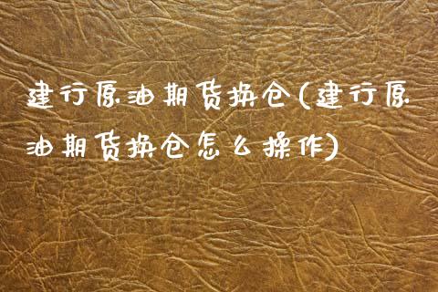 建行原油期货换仓(建行原油期货换仓怎么操作)_https://www.iteshow.com_商品期货_第1张