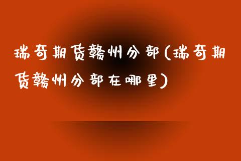 瑞奇期货赣州分部(瑞奇期货赣州分部在哪里)_https://www.iteshow.com_基金_第1张