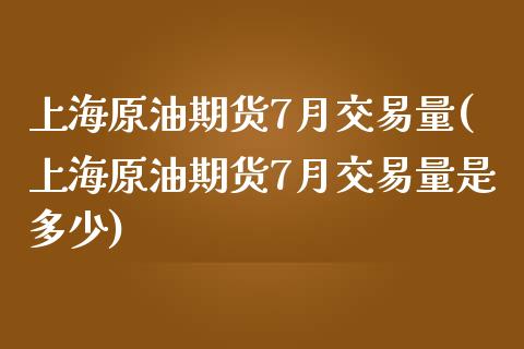 上海原油期货7月交易量(上海原油期货7月交易量是多少)_https://www.iteshow.com_期货交易_第1张