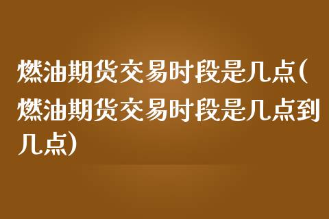 燃油期货交易时段是几点(燃油期货交易时段是几点到几点)_https://www.iteshow.com_期货知识_第1张