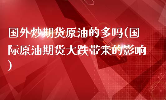 国外炒期货原油的多吗(国际原油期货大跌带来的影响)_https://www.iteshow.com_期货开户_第1张