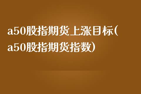 a50股指期货上涨目标(a50股指期货指数)_https://www.iteshow.com_黄金期货_第1张