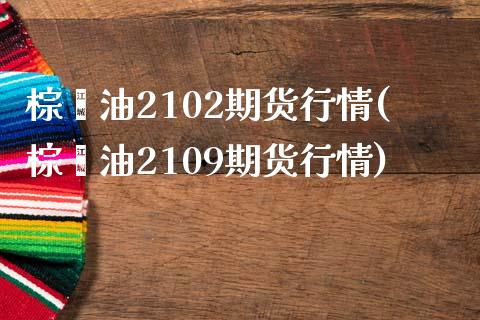 棕榈油2102期货行情(棕榈油2109期货行情)_https://www.iteshow.com_期货交易_第1张