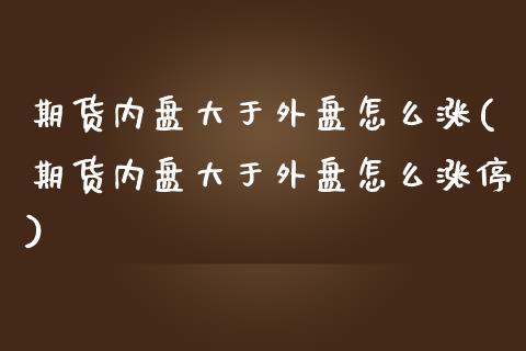 期货内盘大于外盘怎么涨(期货内盘大于外盘怎么涨停)_https://www.iteshow.com_股指期货_第1张