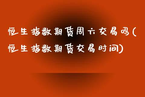 恒生指数期货周六交易吗(恒生指数期货交易时间)_https://www.iteshow.com_股票_第1张