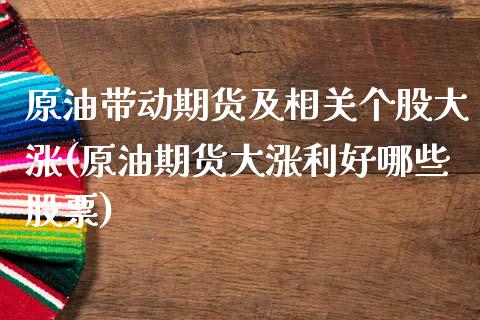 原油带动期货及相关个股大涨(原油期货大涨利好哪些股票)_https://www.iteshow.com_期货品种_第1张