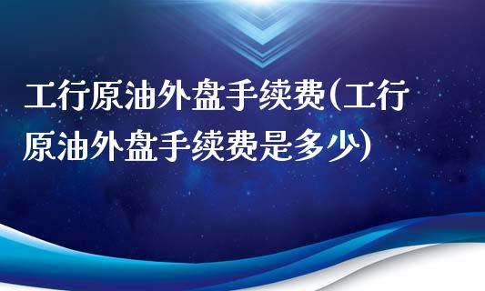 工行原油外盘手续费(工行原油外盘手续费是多少)_https://www.iteshow.com_期货知识_第1张