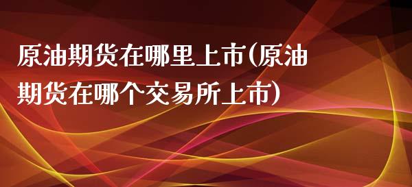 原油期货在哪里上市(原油期货在哪个交易所上市)_https://www.iteshow.com_期货百科_第1张