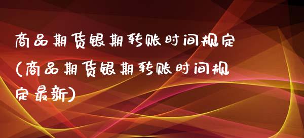 商品期货银期转账时间规定(商品期货银期转账时间规定最新)_https://www.iteshow.com_原油期货_第1张