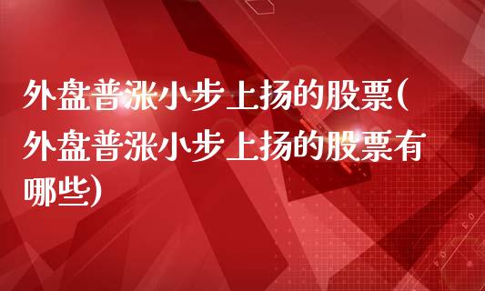 外盘普涨小步上扬的股票(外盘普涨小步上扬的股票有哪些)_https://www.iteshow.com_股指期货_第1张