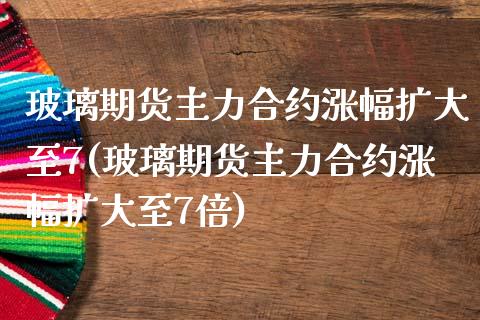 玻璃期货主力合约涨幅扩大至7(玻璃期货主力合约涨幅扩大至7倍)_https://www.iteshow.com_股票_第1张