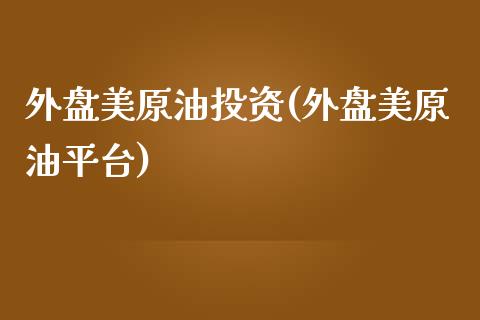 外盘美原油投资(外盘美原油平台)_https://www.iteshow.com_黄金期货_第1张