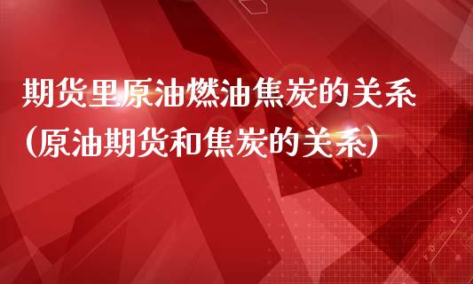 期货里原油燃油焦炭的关系(原油期货和焦炭的关系)_https://www.iteshow.com_商品期货_第1张