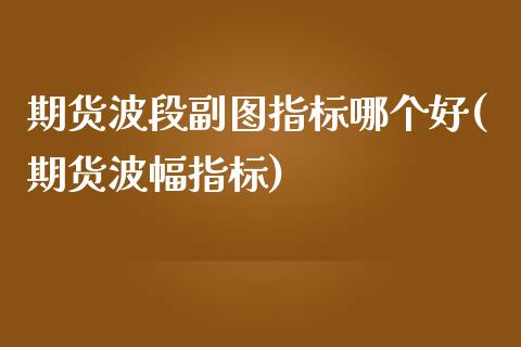 期货波段副图指标哪个好(期货波幅指标)_https://www.iteshow.com_商品期货_第1张