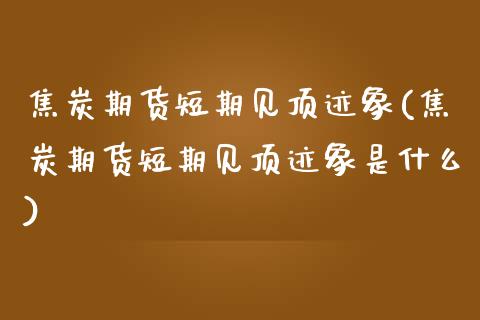 焦炭期货短期见顶迹象(焦炭期货短期见顶迹象是什么)_https://www.iteshow.com_期货知识_第1张