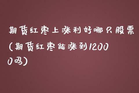 期货红枣上涨利好哪只股票(期货红枣能涨到12000吗)_https://www.iteshow.com_期货知识_第1张