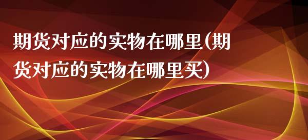 期货对应的实物在哪里(期货对应的实物在哪里买)_https://www.iteshow.com_股指期权_第1张